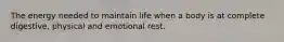 The energy needed to maintain life when a body is at complete digestive, physical and emotional rest.