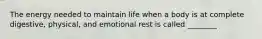 The energy needed to maintain life when a body is at complete digestive, physical, and emotional rest is called ________