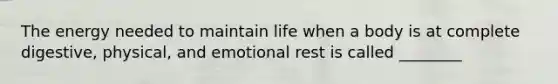 The energy needed to maintain life when a body is at complete digestive, physical, and emotional rest is called ________