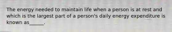 The energy needed to maintain life when a person is at rest and which is the largest part of a person's daily energy expenditure is known as______.