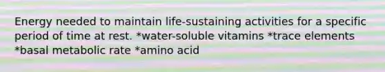 Energy needed to maintain life-sustaining activities for a specific period of time at rest. *water-soluble vitamins *trace elements *basal metabolic rate *amino acid