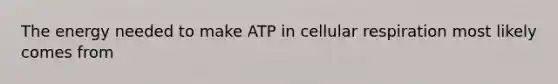 The energy needed to make ATP in cellular respiration most likely comes from