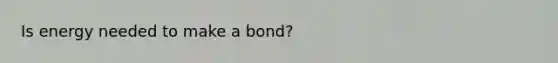 Is energy needed to make a bond?