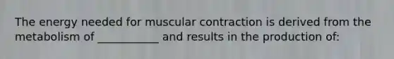 The energy needed for muscular contraction is derived from the metabolism of ___________ and results in the production of: