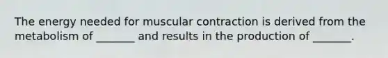 The energy needed for muscular contraction is derived from the metabolism of _______ and results in the production of _______.