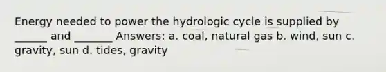 Energy needed to power the hydrologic cycle is supplied by ______ and _______ Answers: a. coal, natural gas b. wind, sun c. gravity, sun d. tides, gravity