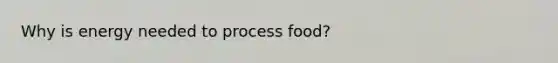 Why is energy needed to process food?