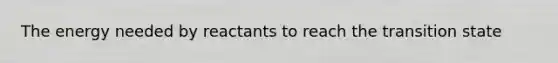 The energy needed by reactants to reach the transition state