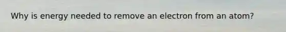 Why is energy needed to remove an electron from an atom?