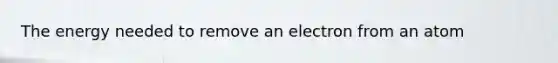 The energy needed to remove an electron from an atom