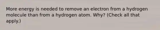 More energy is needed to remove an electron from a hydrogen molecule than from a hydrogen atom. Why? (Check all that apply.)