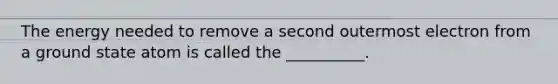 The energy needed to remove a second outermost electron from a ground state atom is called the __________.