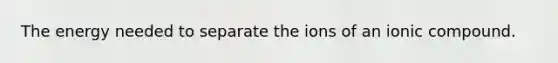 The energy needed to separate the ions of an ionic compound.
