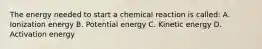 The energy needed to start a chemical reaction is called: A. Ionization energy B. Potential energy C. Kinetic energy D. Activation energy