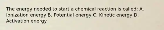 The energy needed to start a chemical reaction is called: A. Ionization energy B. Potential energy C. Kinetic energy D. Activation energy