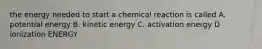 the energy needed to start a chemical reaction is called A. potential energy B. kinetic energy C. activation energy D ionization ENERGY