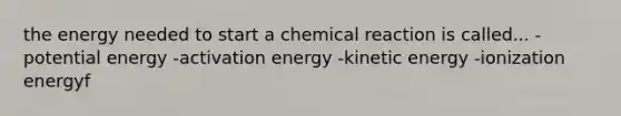 the energy needed to start a chemical reaction is called... -potential energy -activation energy -kinetic energy -ionization energyf