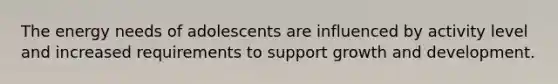 The energy needs of adolescents are influenced by activity level and increased requirements to support growth and development.