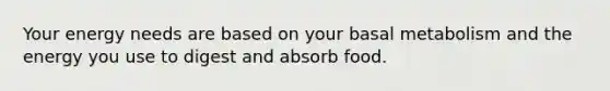 Your energy needs are based on your basal metabolism and the energy you use to digest and absorb food.