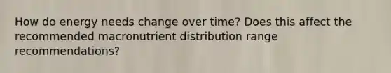 How do energy needs change over time? Does this affect the recommended macronutrient distribution range recommendations?