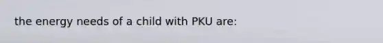 the energy needs of a child with PKU are: