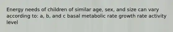 Energy needs of children of similar age, sex, and size can vary according to: a, b, and c basal metabolic rate growth rate activity level