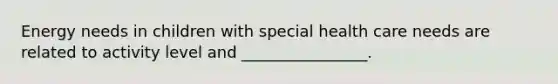 Energy needs in children with special health care needs are related to activity level and ________________.