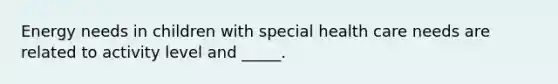 Energy needs in children with special health care needs are related to activity level and _____.