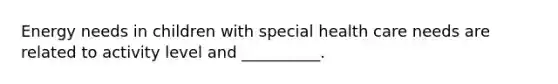 Energy needs in children with special health care needs are related to activity level and __________.