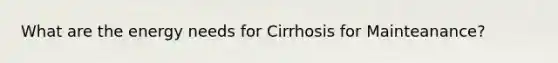 What are the energy needs for Cirrhosis for Mainteanance?