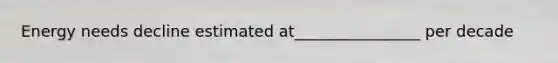 Energy needs decline estimated at________________ per decade