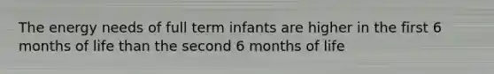 The energy needs of full term infants are higher in the first 6 months of life than the second 6 months of life