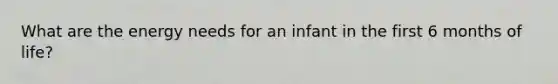 What are the energy needs for an infant in the first 6 months of life?
