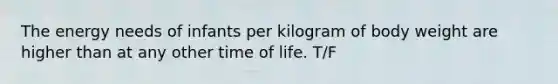 The energy needs of infants per kilogram of body weight are higher than at any other time of life. T/F