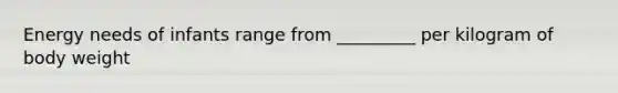 Energy needs of infants range from _________ per kilogram of body weight