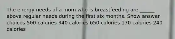 The energy needs of a mom who is breastfeeding are ______ above regular needs during the first six months. Show answer choices 500 calories 340 calories 650 calories 170 calories 240 calories