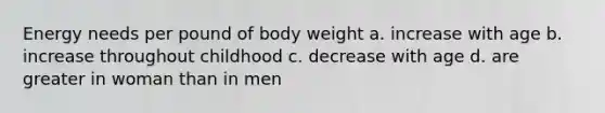 Energy needs per pound of body weight a. increase with age b. increase throughout childhood c. decrease with age d. are greater in woman than in men