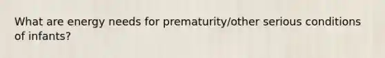 What are energy needs for prematurity/other serious conditions of infants?