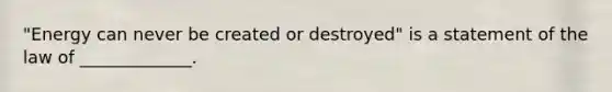 "Energy can never be created or destroyed" is a statement of the law of _____________.