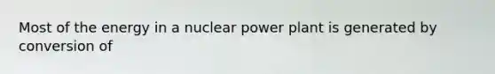 Most of the energy in a nuclear power plant is generated by conversion of