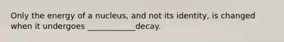 Only the energy of a nucleus, and not its identity, is changed when it undergoes ____________decay.