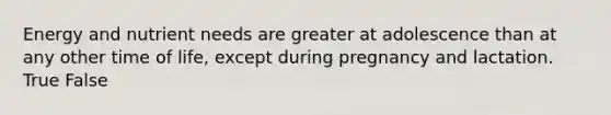 Energy and nutrient needs are greater at adolescence than at any other time of life, except during pregnancy and lactation. True False