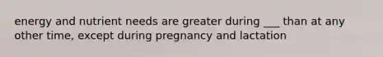 energy and nutrient needs are greater during ___ than at any other time, except during pregnancy and lactation