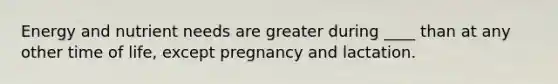 Energy and nutrient needs are greater during ____ than at any other time of life, except pregnancy and lactation.