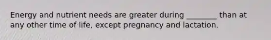 Energy and nutrient needs are greater during ________ than at any other time of life, except pregnancy and lactation.