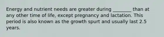 Energy and nutrient needs are greater during ________ than at any other time of life, except pregnancy and lactation. This period is also known as the growth spurt and usually last 2.5 years.