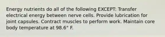 Energy nutrients do all of the following EXCEPT: Transfer electrical energy between nerve cells. Provide lubrication for joint capsules. Contract muscles to perform work. Maintain core body temperature at 98.6° F.