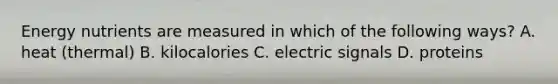 Energy nutrients are measured in which of the following ways? A. heat (thermal) B. kilocalories C. electric signals D. proteins