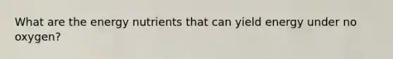 What are the energy nutrients that can yield energy under no oxygen?