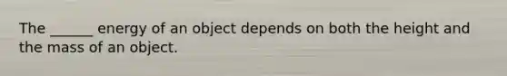 The ______ energy of an object depends on both the height and the mass of an object.